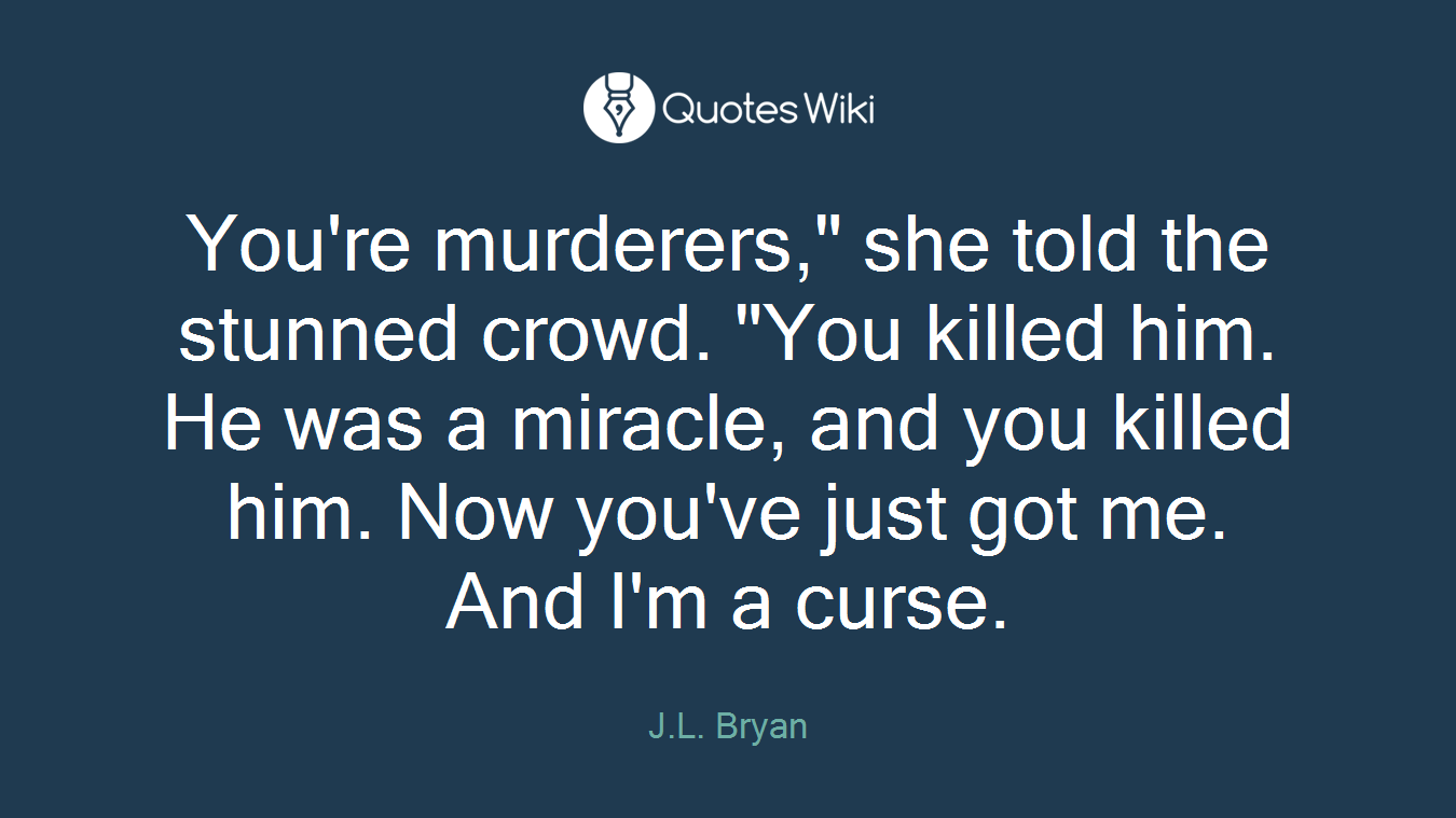 You're murderers," she told the stunned crowd. "You killed him. He was a miracle, and you killed him. Now you've just got me. And I'm a curse.