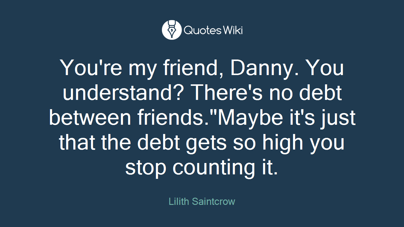 You're my friend, Danny. You understand? There's no debt between friends."Maybe it's just that the debt gets so high you stop counting it.