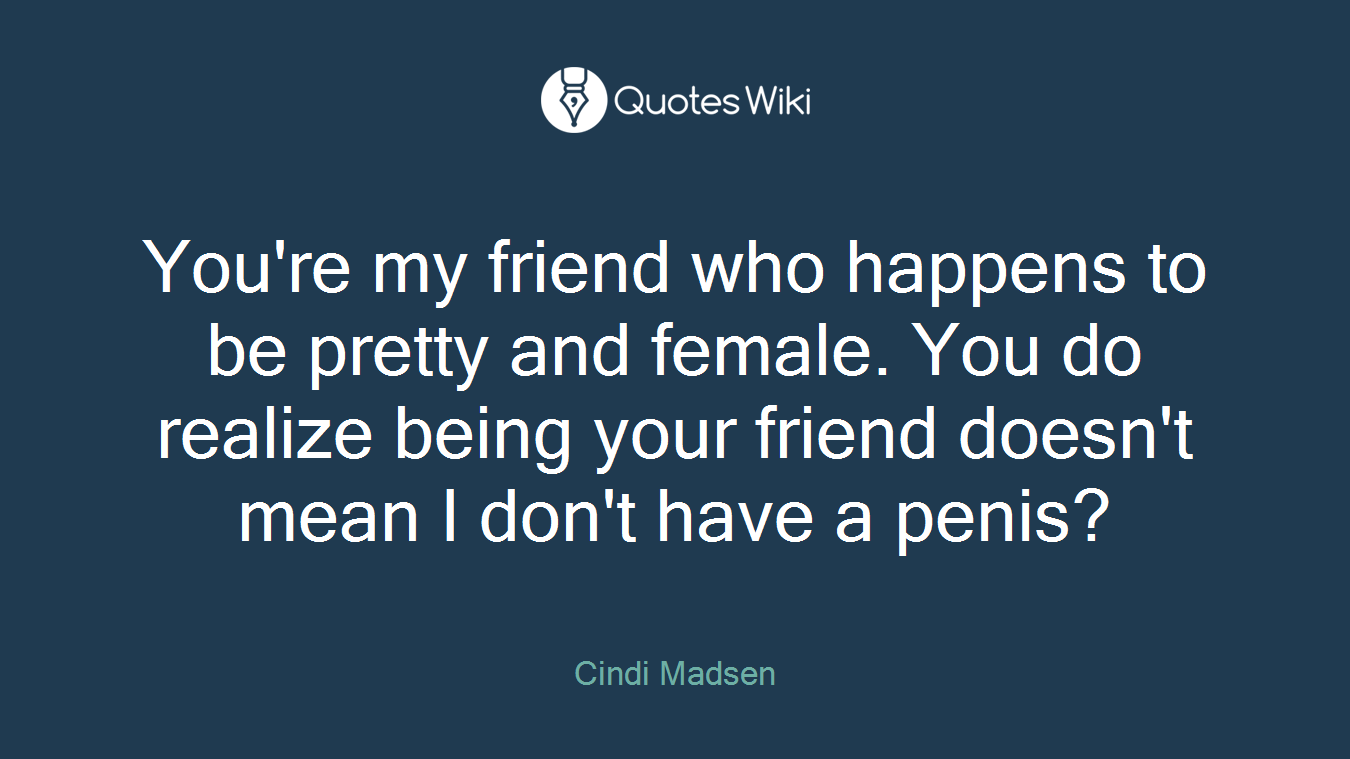 You're my friend who happens to be pretty and female. You do realize being your friend doesn't mean I don't have a penis?