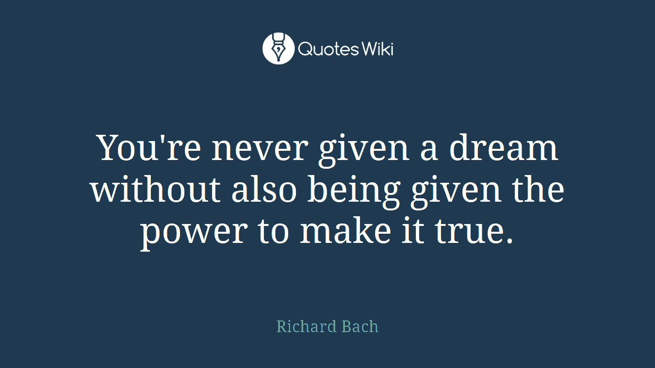 You're never given a dream without also being given the power to make it true.