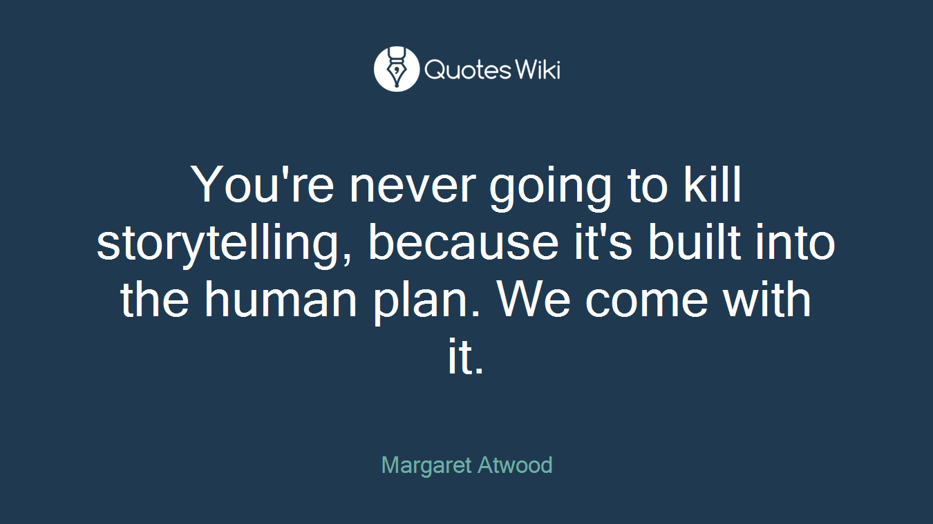 You're never going to kill storytelling, because it's built into the human plan. We come with it.
