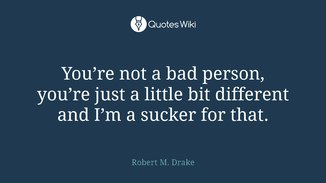 You’re not a bad person, you’re just a little bit different and I’m a sucker for that.