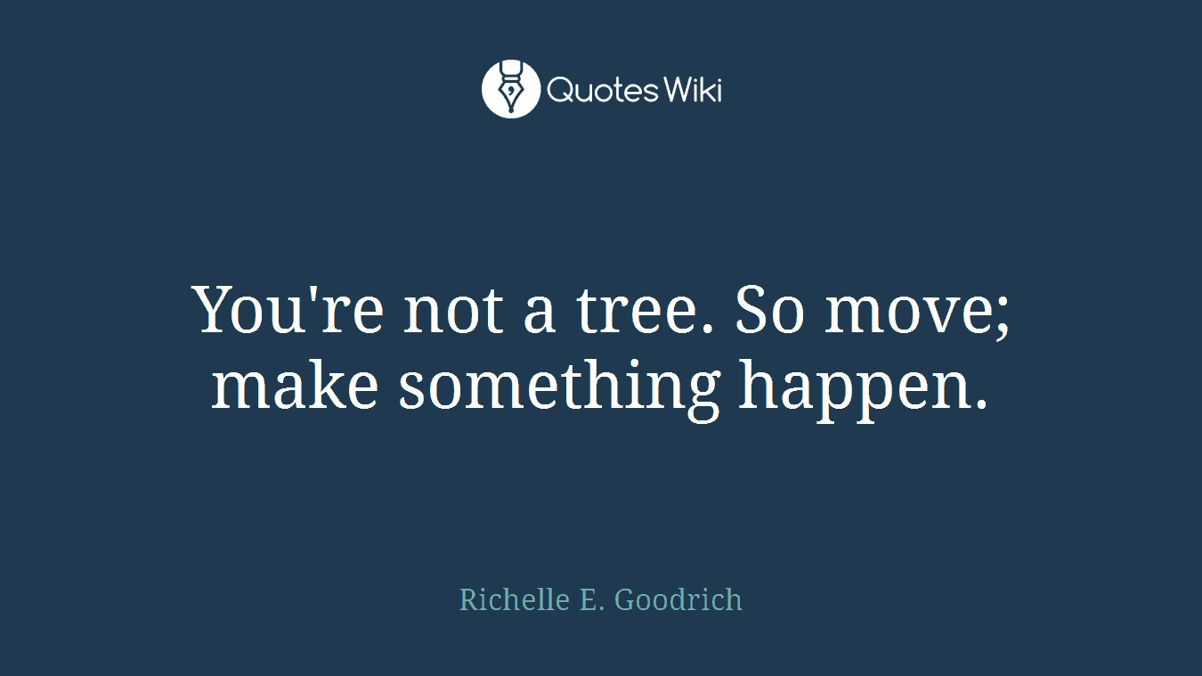 You're not a tree. So move; make something happen.