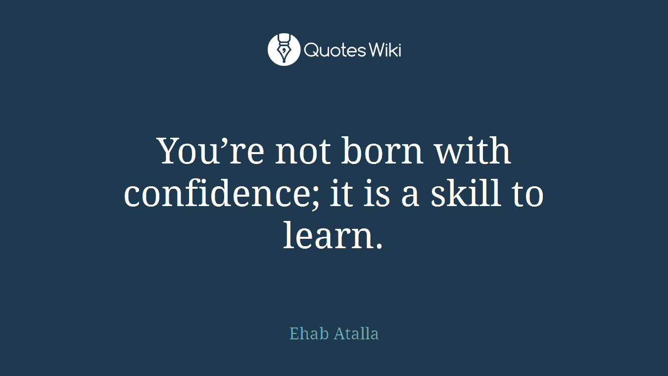 You’re not born with confidence; it is a skill to learn.