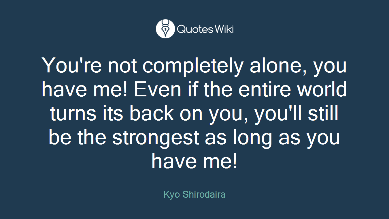 You're not completely alone, you have me! Even if the entire world turns its back on you, you'll still be the strongest as long as you have me!