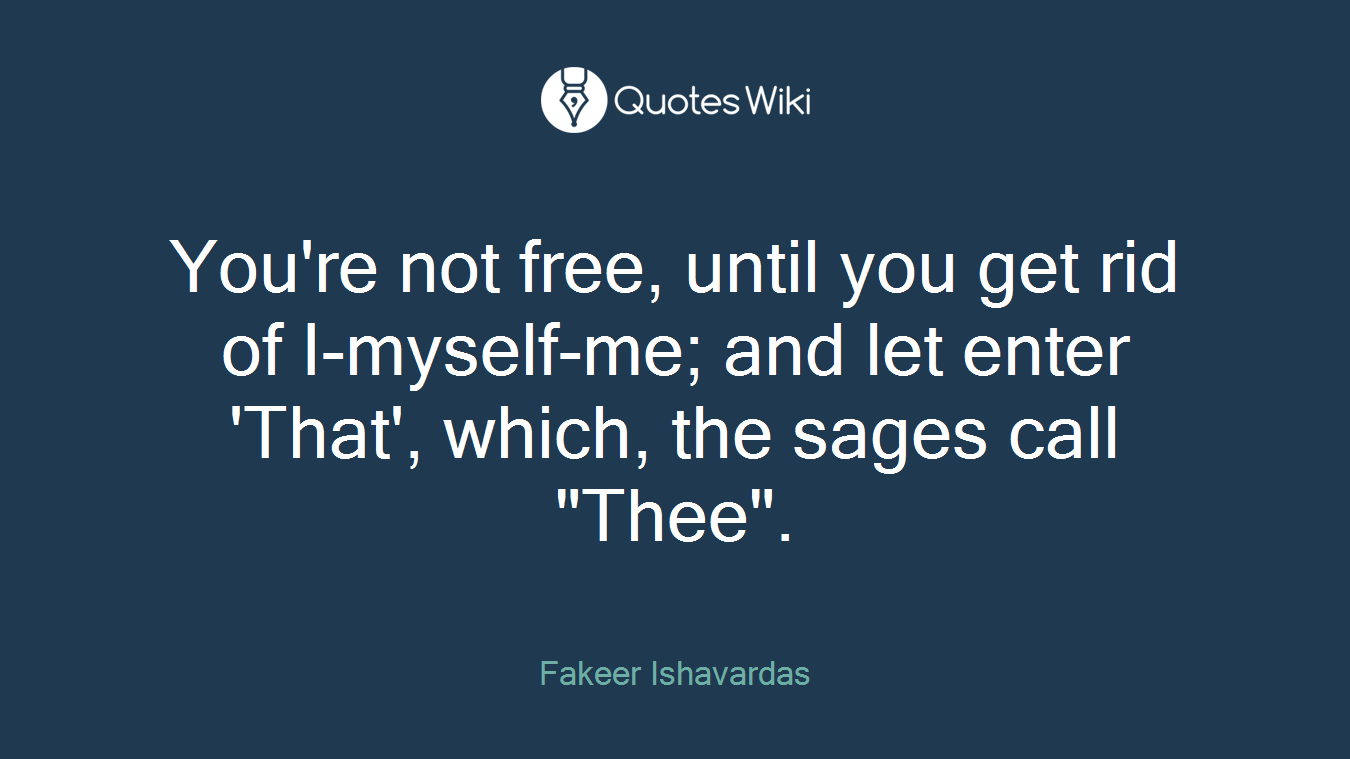 You're not free, until you get rid of I-myself-me; and let enter 'That', which, the sages call "Thee".