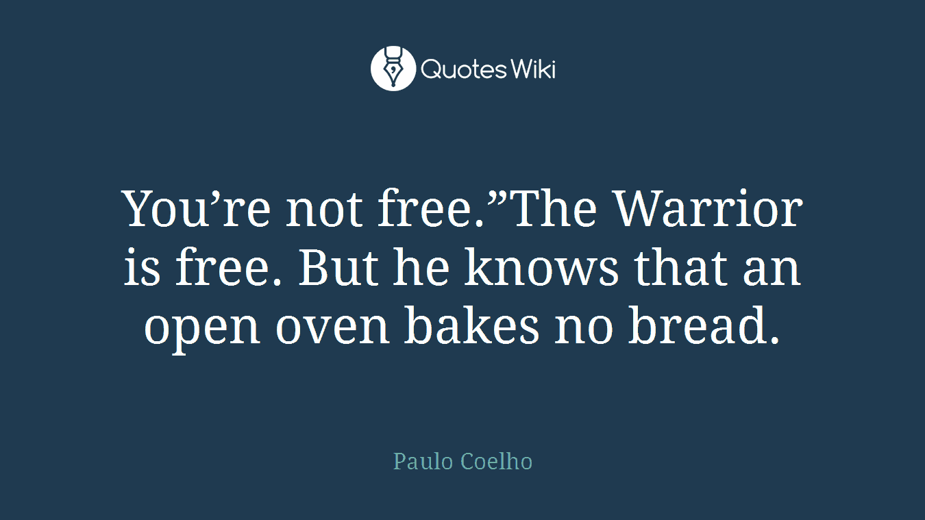You’re not free.”The Warrior is free. But he knows that an open oven bakes no bread.
