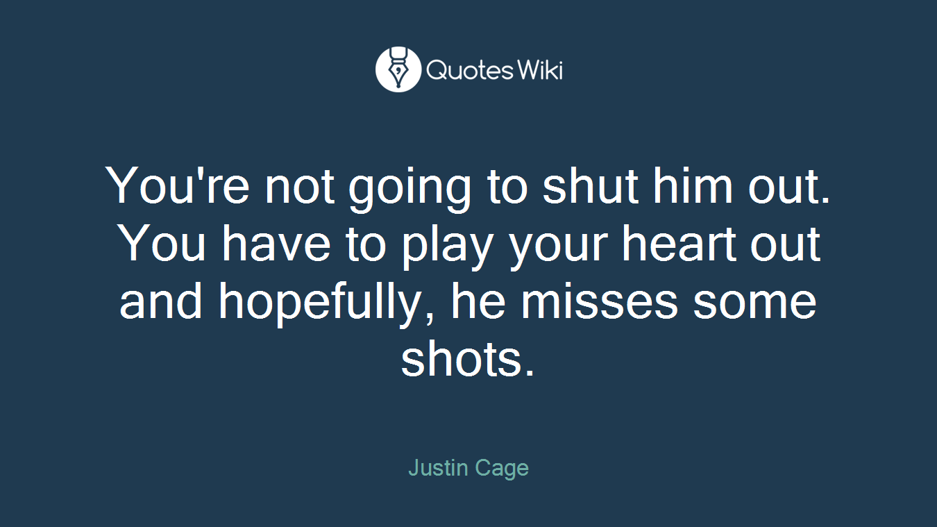You're not going to shut him out. You have to play your heart out and hopefully, he misses some shots.