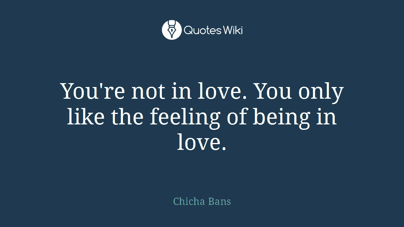 You're not in love. You only like the feeling of being in love.