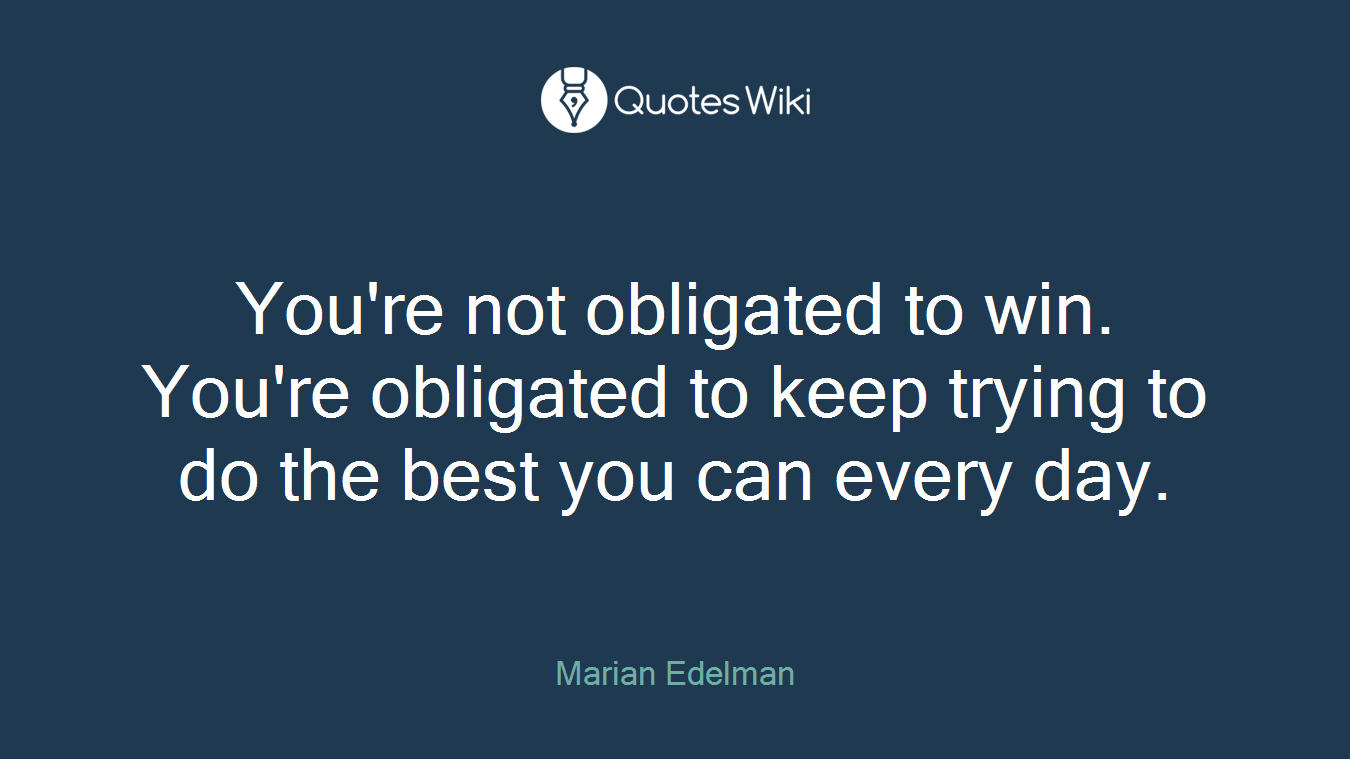 You're not obligated to win. You're obligated to keep trying to do the best you can every day.
