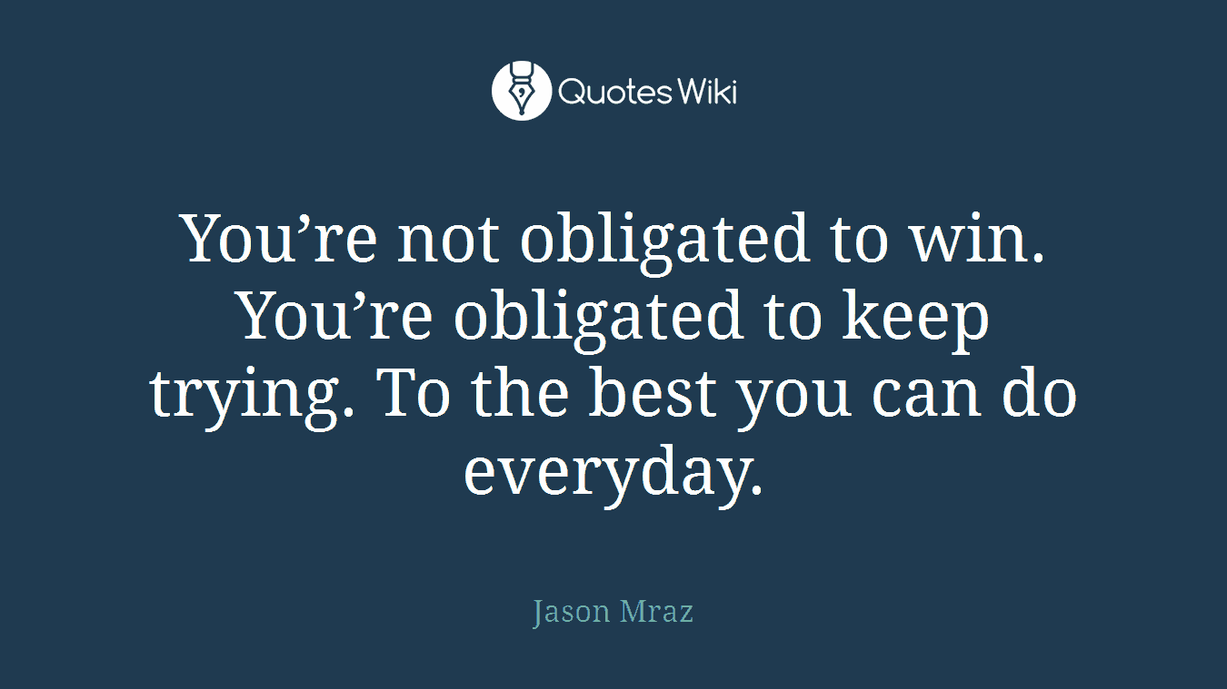 You’re not obligated to win. You’re obligated to keep trying. To the best you can do everyday.