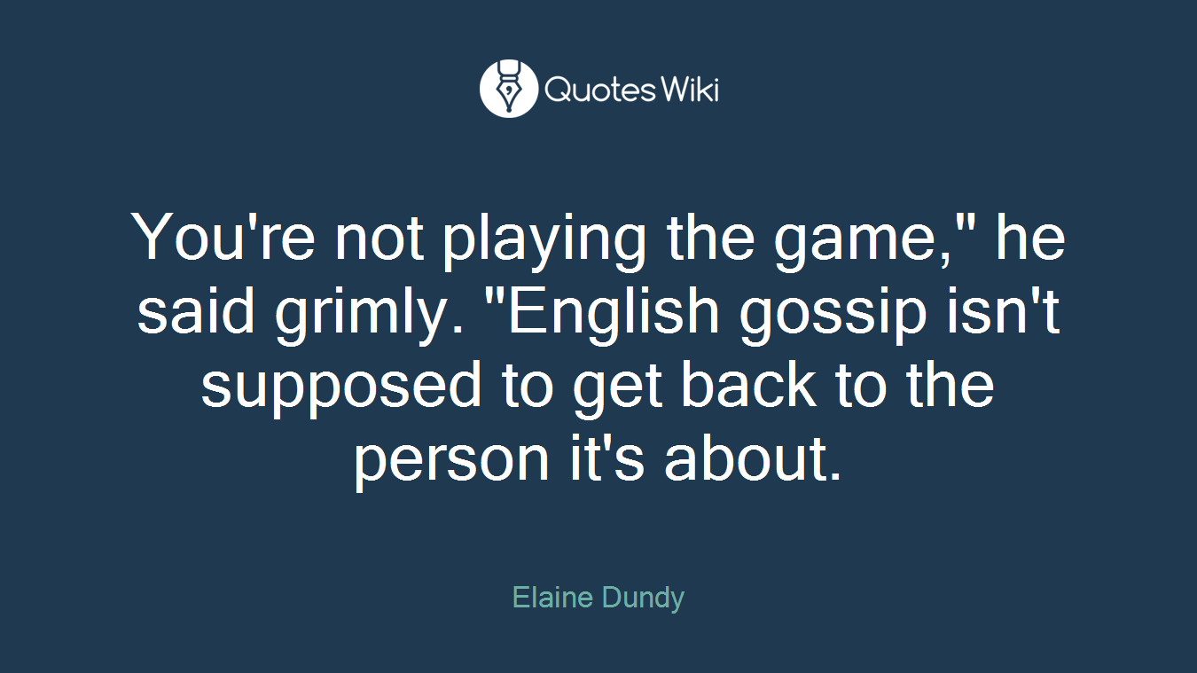 You're not playing the game," he said grimly. "English gossip isn't supposed to get back to the person it's about.