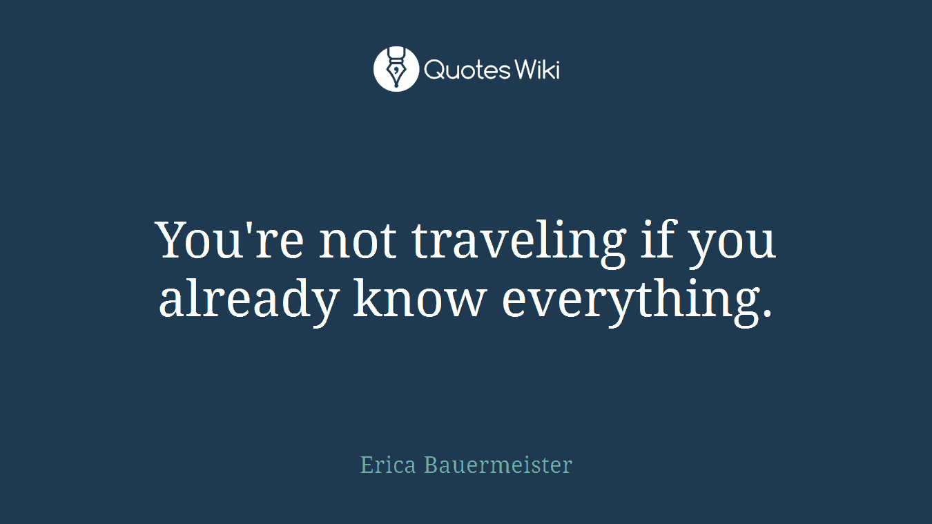 You're not traveling if you already know everything.