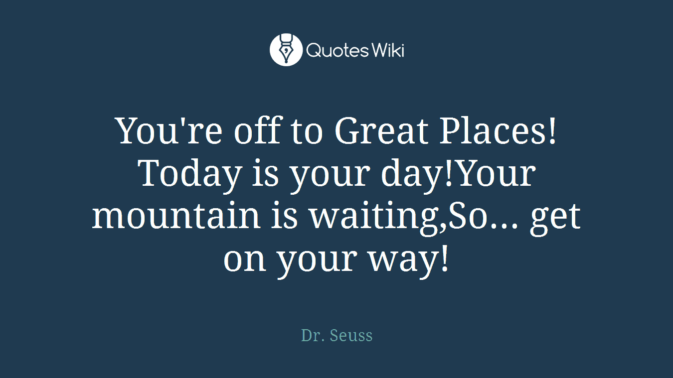 You're off to Great Places!Today is your day!Your mountain is waiting,So... get on your way!
