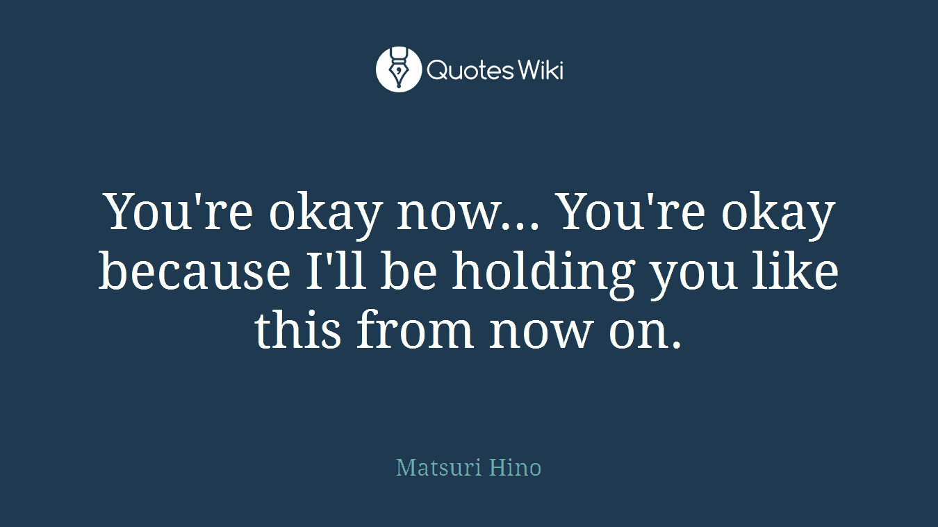 You're okay now... You're okay because I'll be holding you like this from now on.