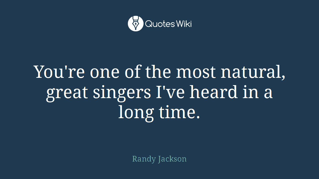 You're one of the most natural, great singers I've heard in a long time.