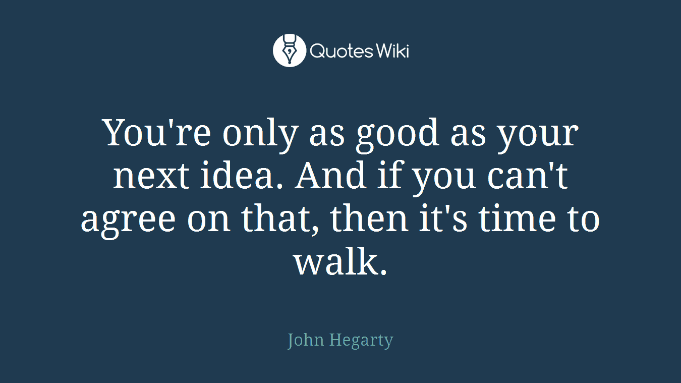 You're only as good as your next idea. And if you can't agree on that, then it's time to walk.