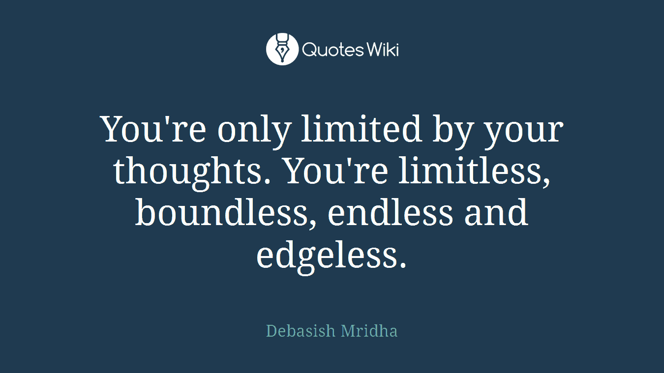 You're only limited by your thoughts. You're limitless, boundless, endless and edgeless.