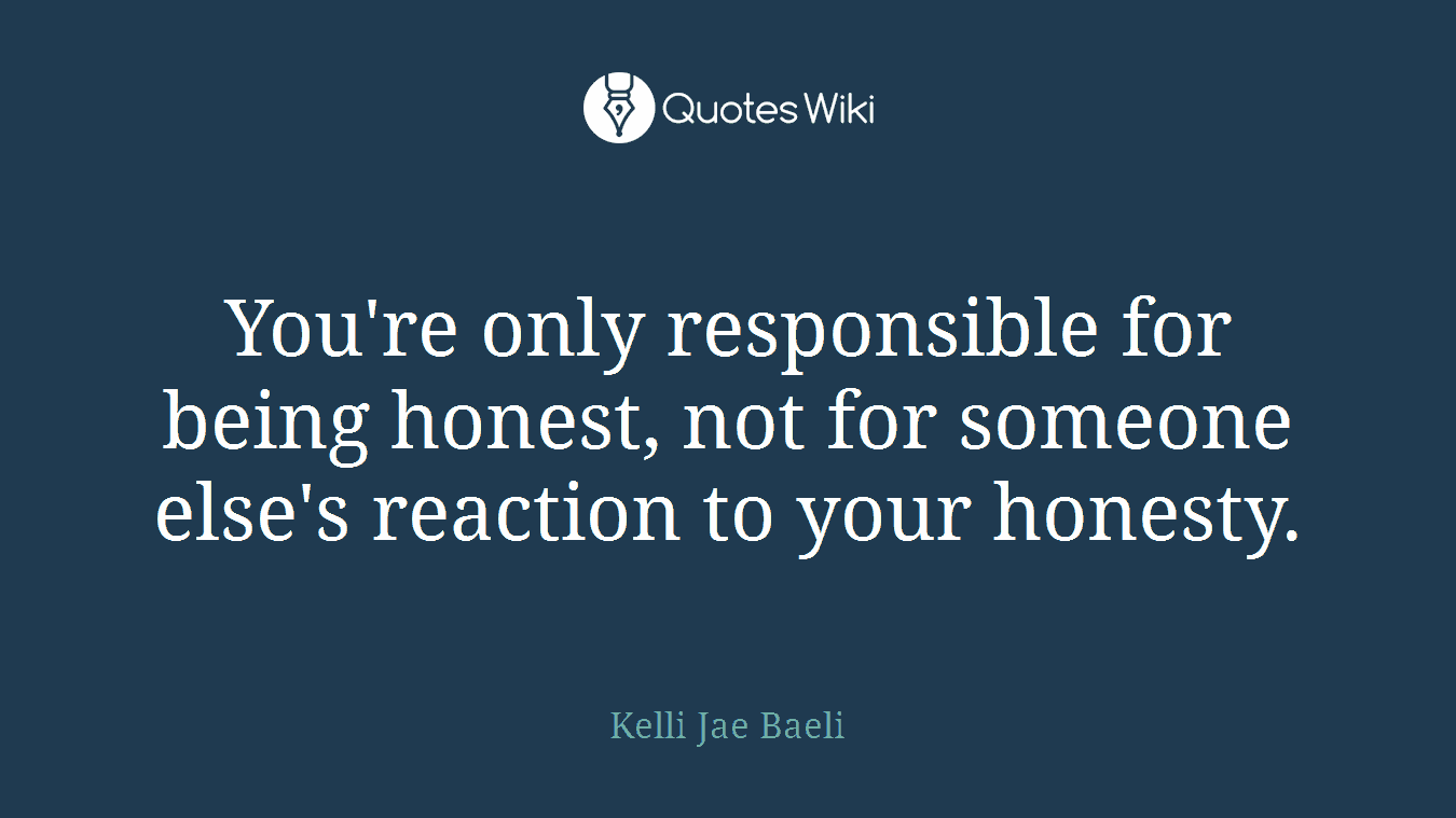 You're only responsible for being honest, not for someone else's reaction to your honesty.