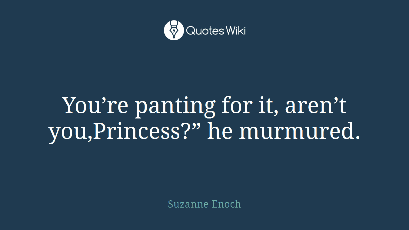 You’re panting for it, aren’t you,Princess?” he murmured.