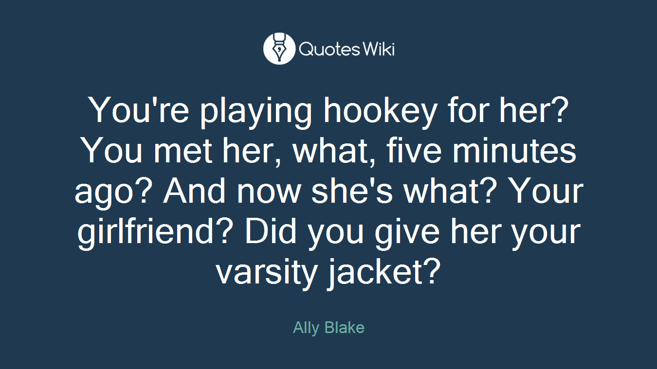 You're playing hookey for her? You met her, what, five minutes ago? And now she's what? Your girlfriend? Did you give her your varsity jacket?