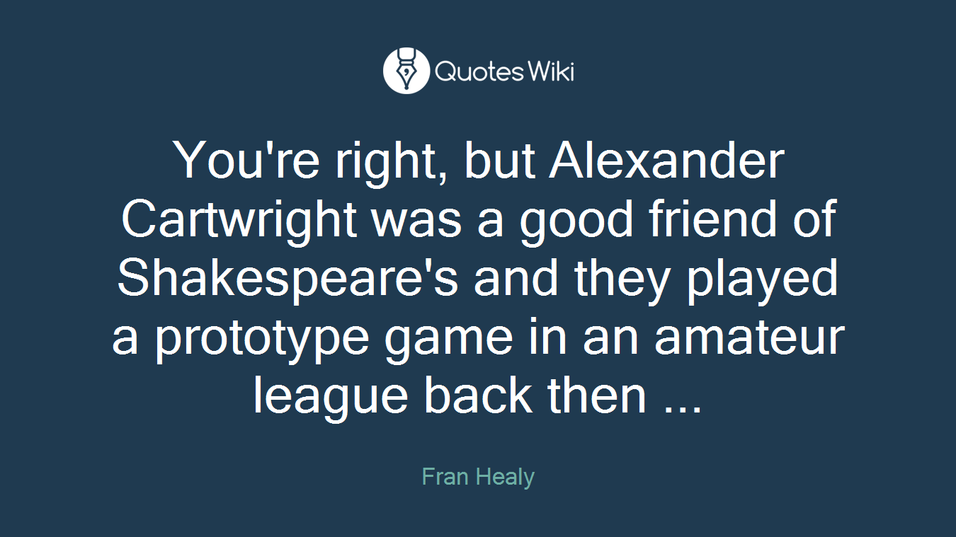 You're right, but Alexander Cartwright was a good friend of Shakespeare's and they played a prototype game in an amateur league back then ...