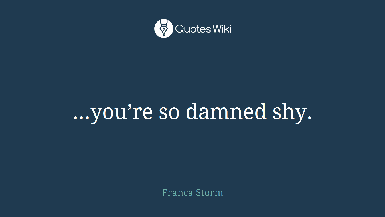 …you’re so damned shy.