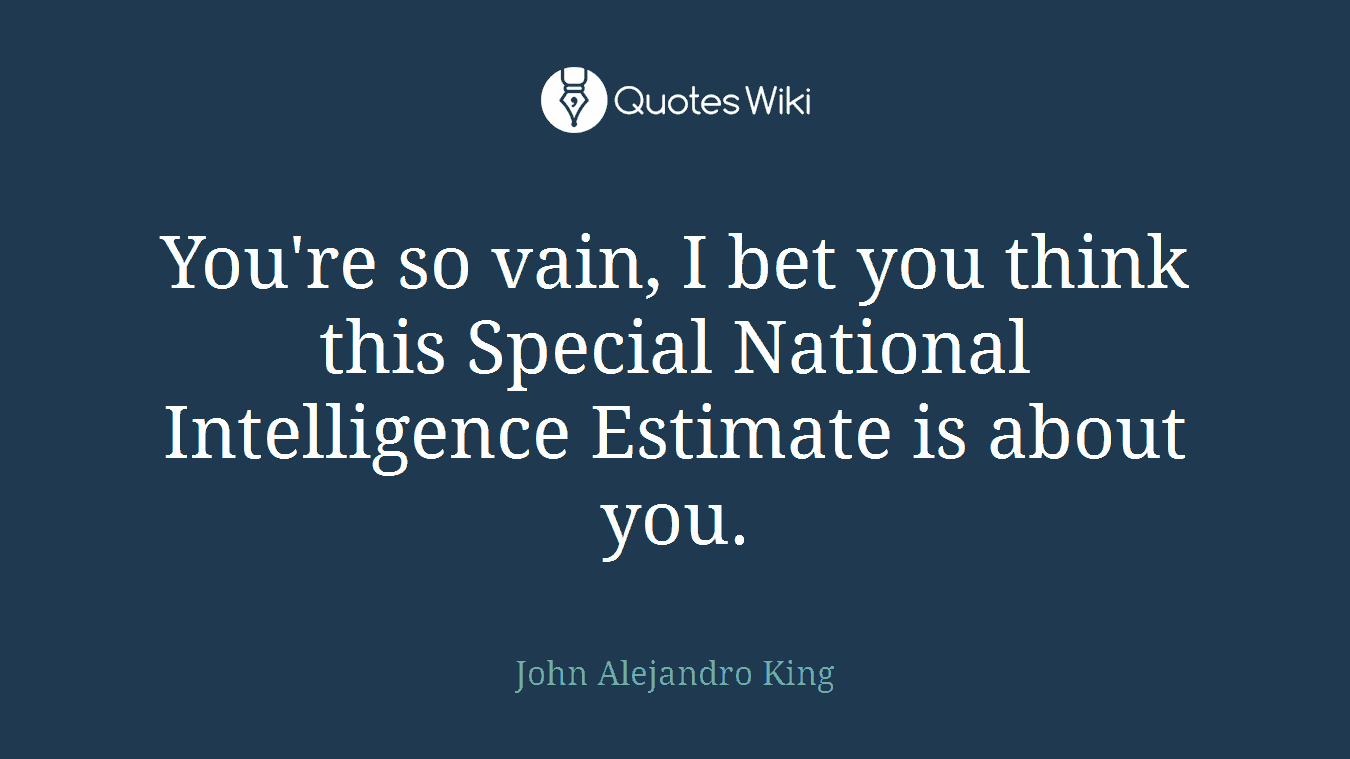 You're so vain, I bet you think this Special National Intelligence Estimate is about you.