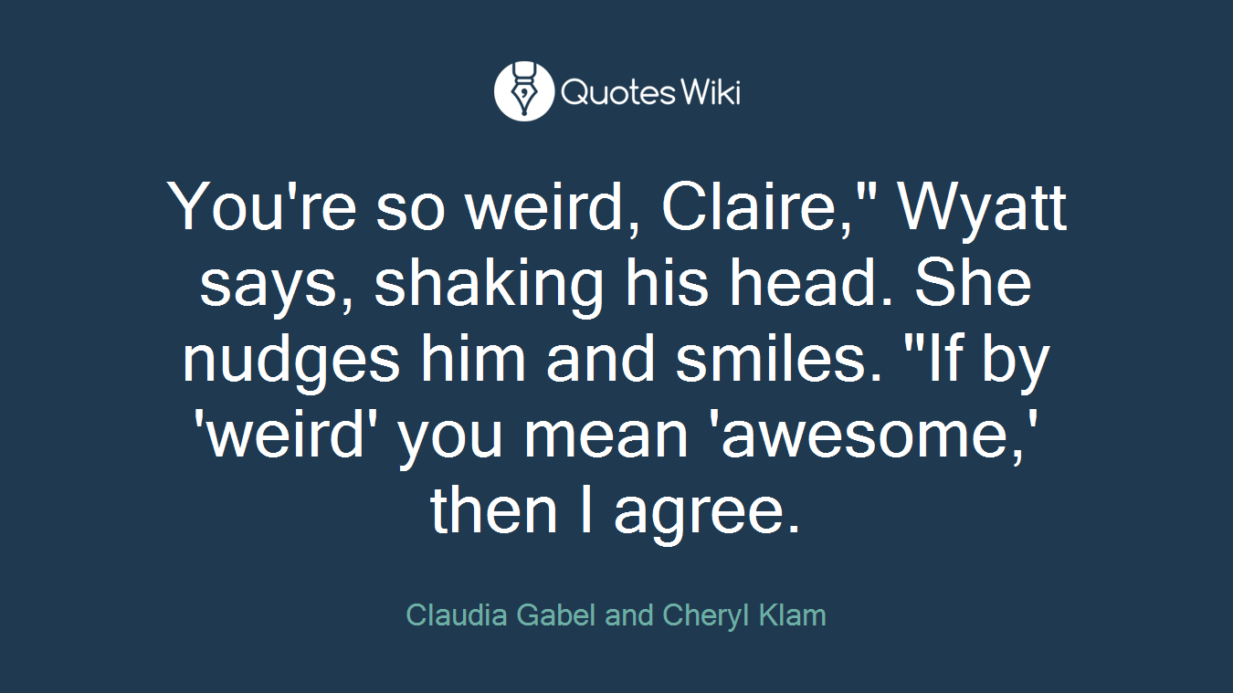 You're so weird, Claire," Wyatt says, shaking his head. She nudges him and smiles. "If by 'weird' you mean 'awesome,' then I agree.
