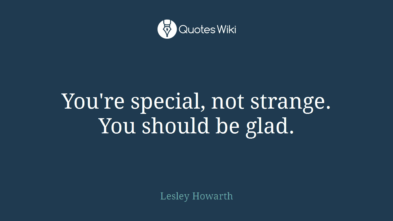 You're special, not strange. You should be glad.