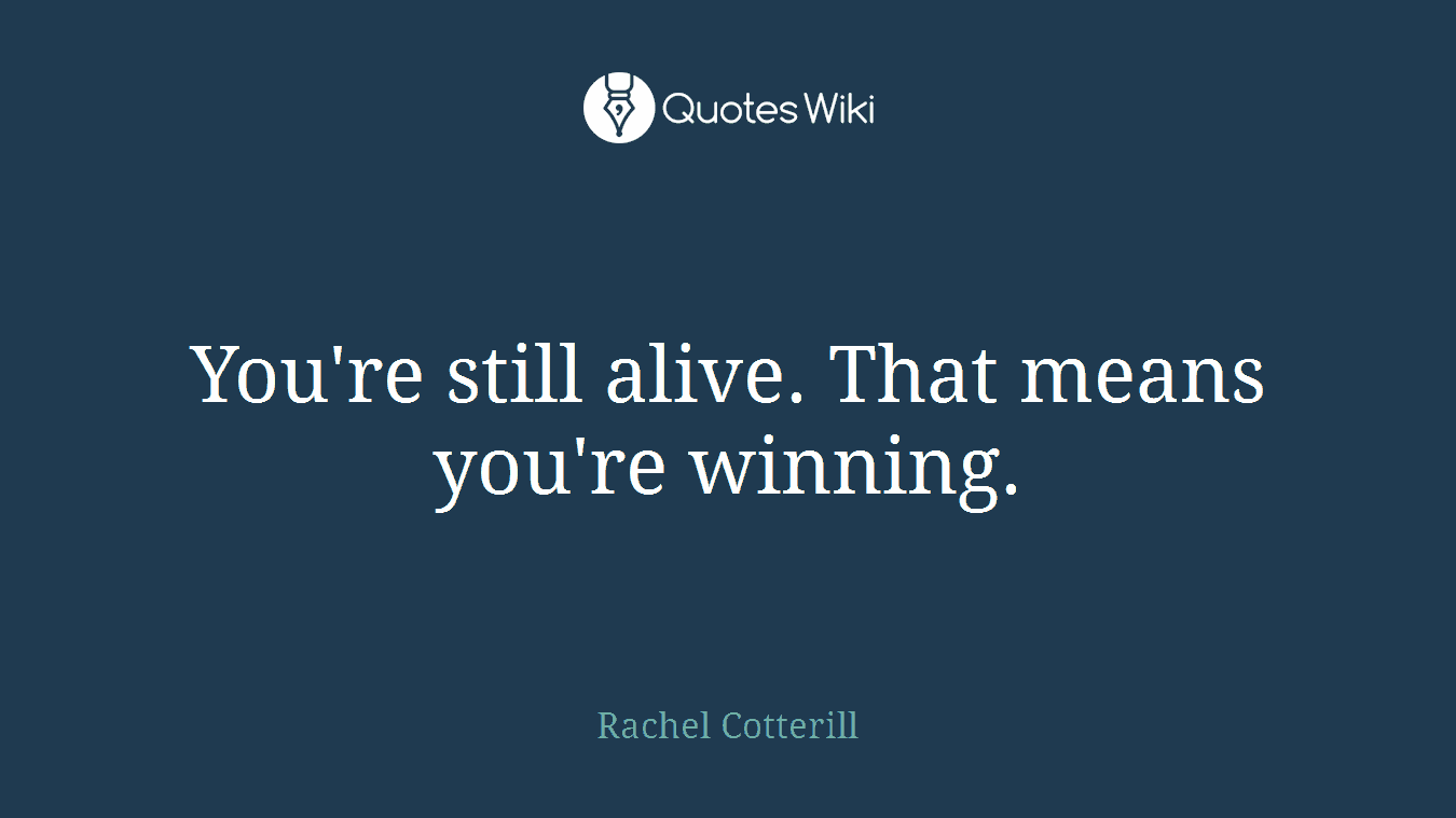 You're still alive. That means you're winning.