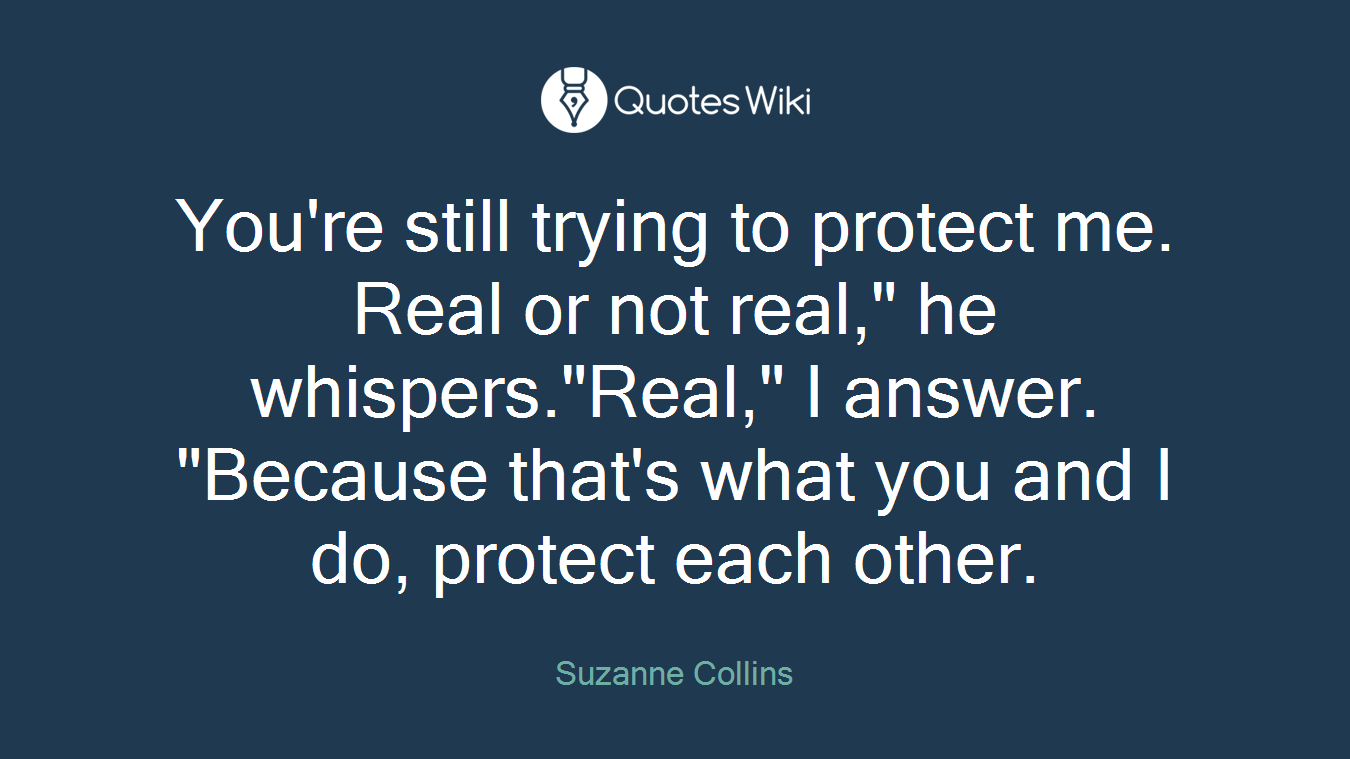 You're still trying to protect me. Real or not real," he whispers."Real," I answer. "Because that's what you and I do, protect each other.