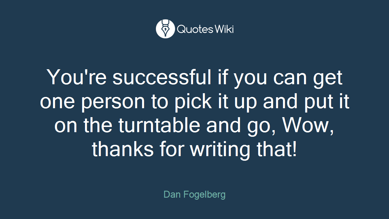 You're successful if you can get one person to pick it up and put it on the turntable and go, Wow, thanks for writing that!