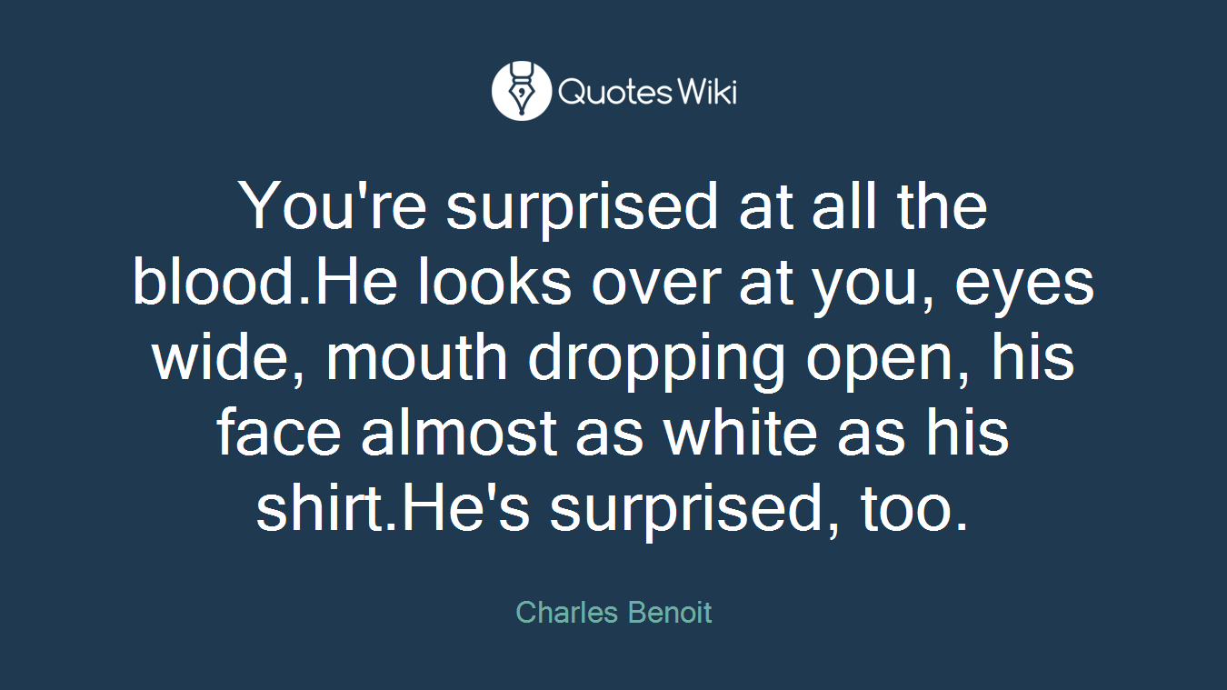 You're surprised at all the blood.He looks over at you, eyes wide, mouth dropping open, his face almost as white as his shirt.He's surprised, too.