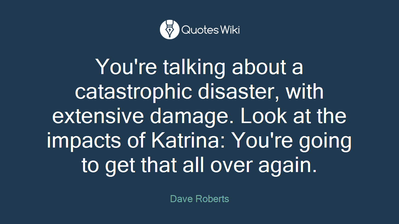 You're talking about a catastrophic disaster, with extensive damage. Look at the impacts of Katrina: You're going to get that all over again.