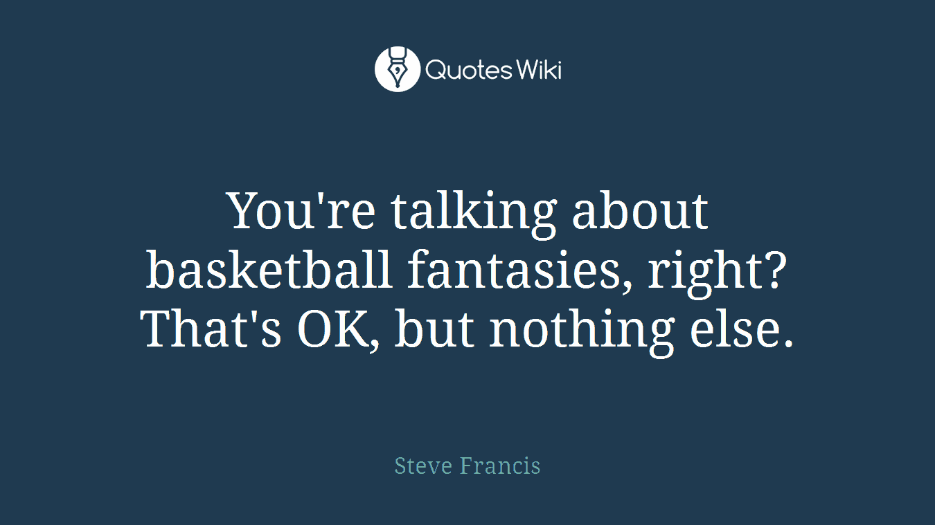 You're talking about basketball fantasies, right? That's OK, but nothing else.