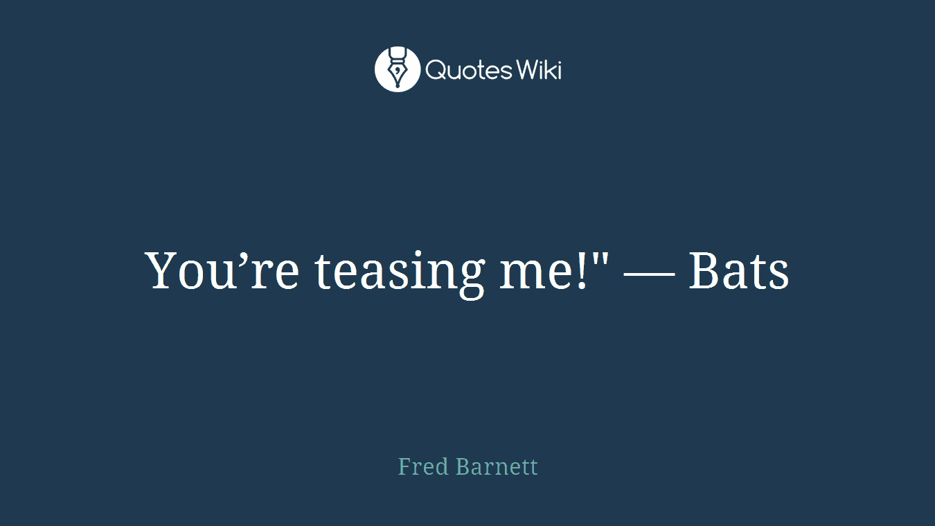 You’re teasing me!" — Bats