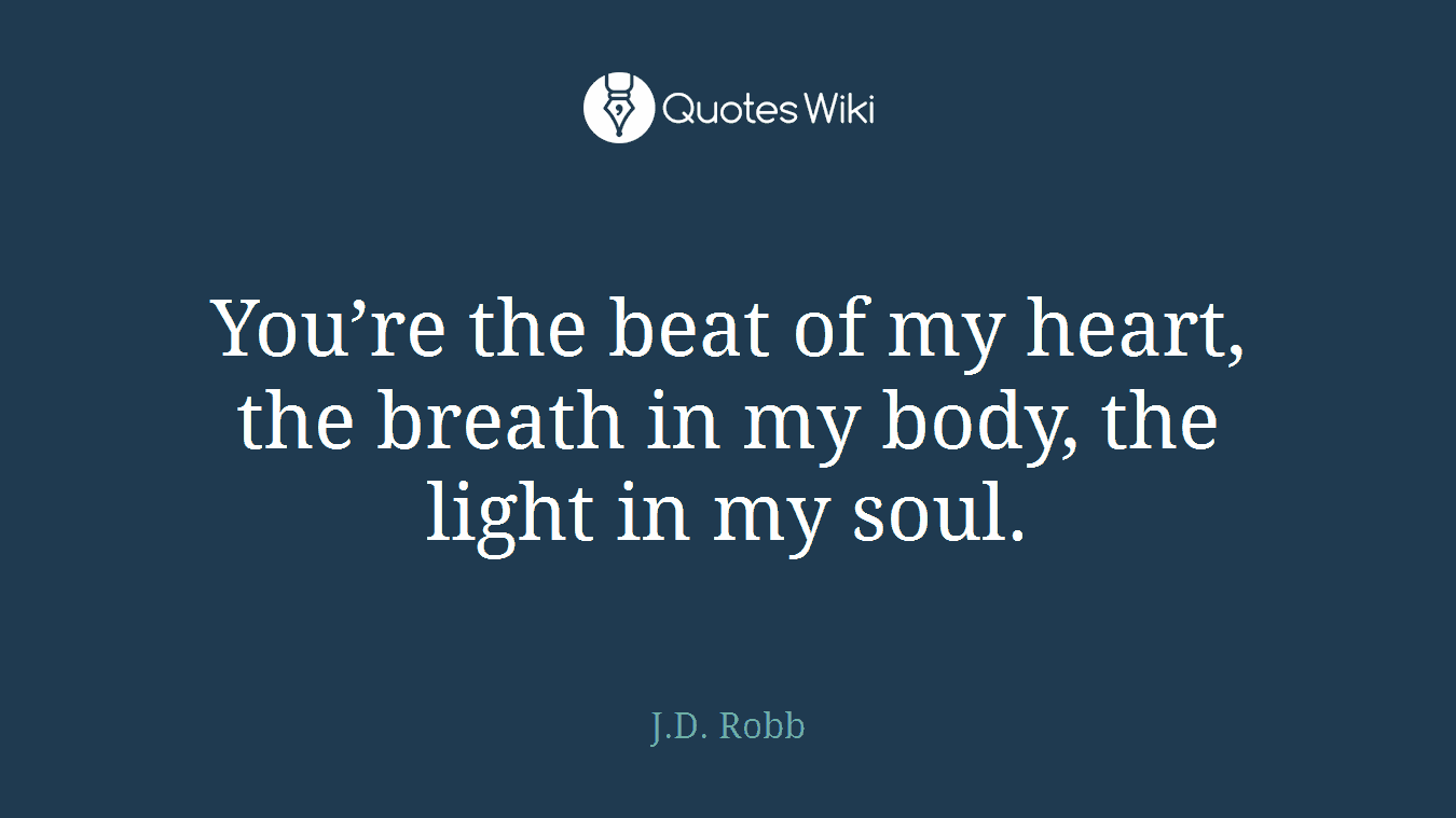 You’re the beat of my heart, the breath in my body, the light in my soul.