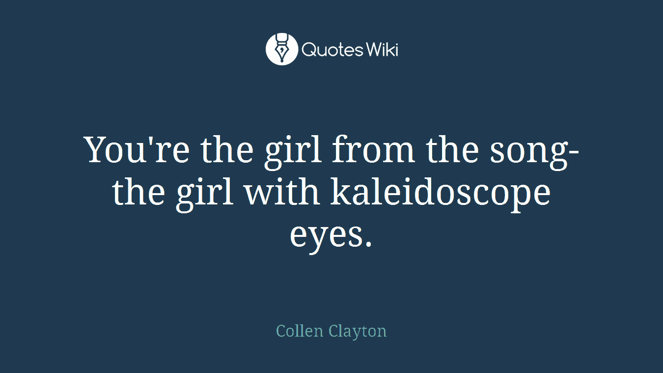 You're the girl from the song- the girl with kaleidoscope eyes.