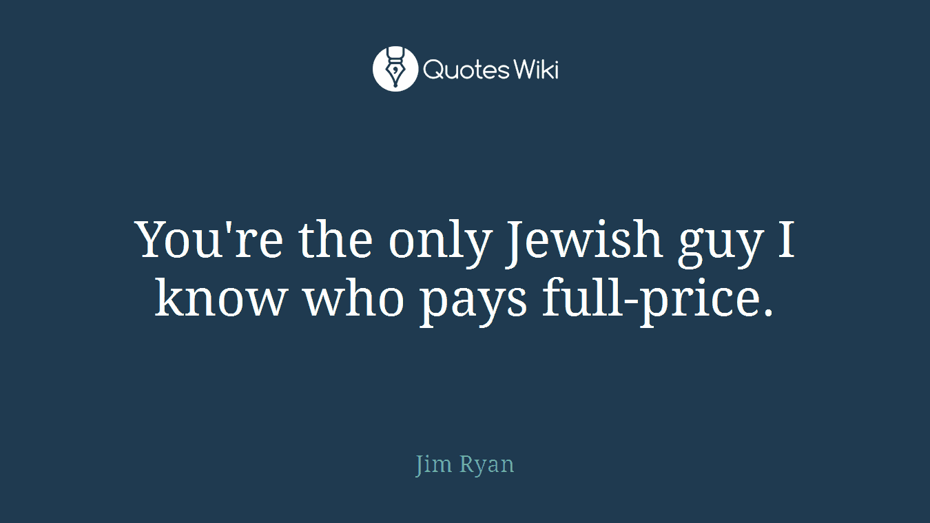 You're the only Jewish guy I know who pays full-price.