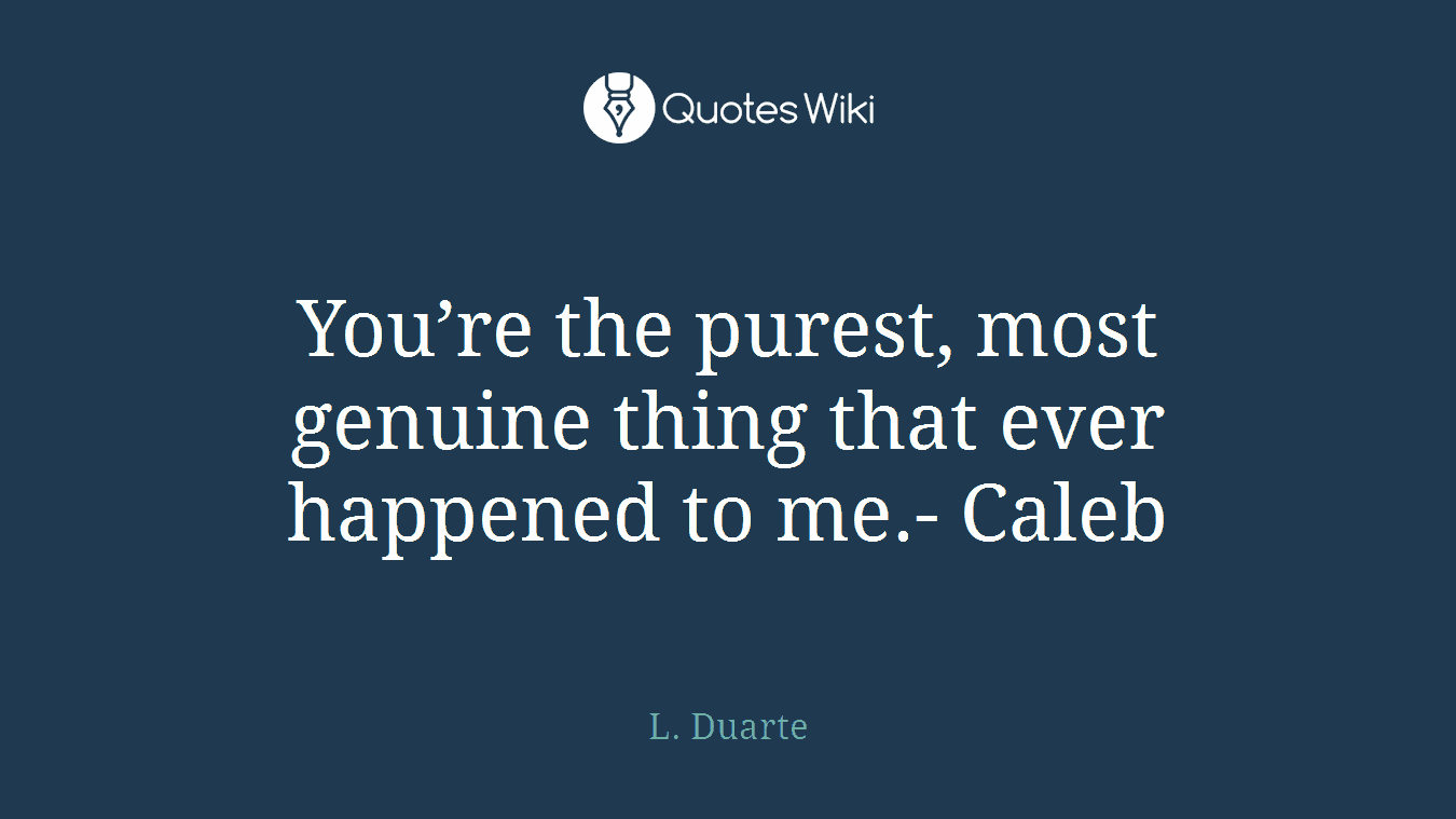 You’re the purest, most genuine thing that ever happened to me.- Caleb