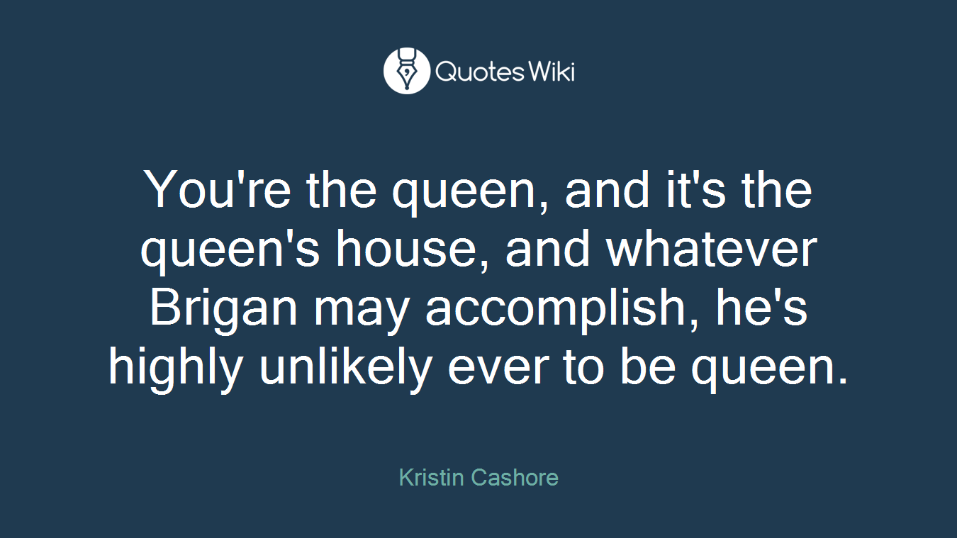 You're the queen, and it's the queen's house, and whatever Brigan may accomplish, he's highly unlikely ever to be queen.