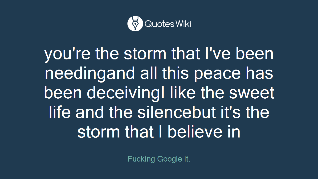 you're the storm that I've been needingand all this peace has been deceivingI like the sweet life and the silencebut it's the storm that I believe in