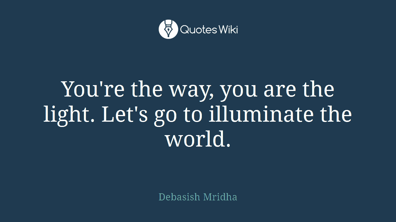 You're the way, you are the light. Let's go to illuminate the world.