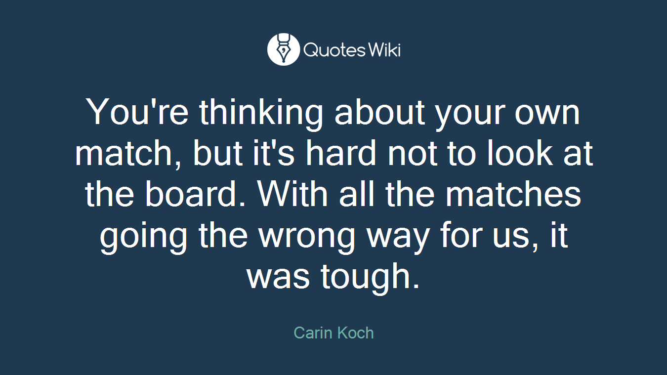 You're thinking about your own match, but it's hard not to look at the board. With all the matches going the wrong way for us, it was tough.