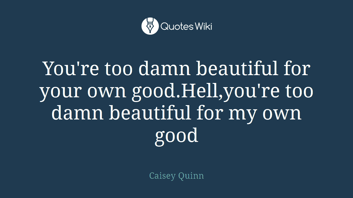 You're too damn beautiful for your own good.Hell,you're too damn beautiful for my own good
