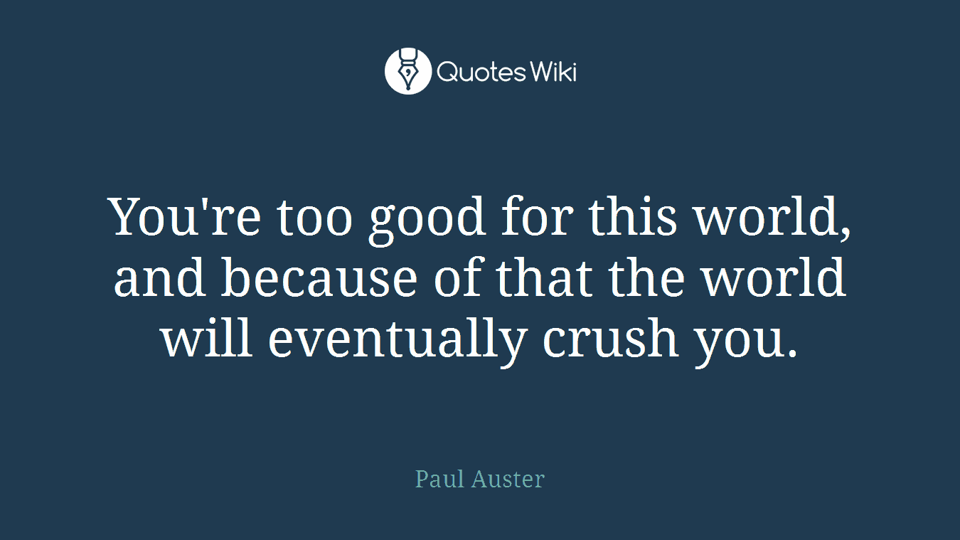 You're too good for this world, and because of that the world will eventually crush you.