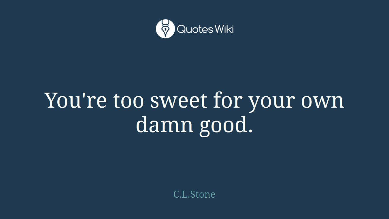 You're too sweet for your own damn good.