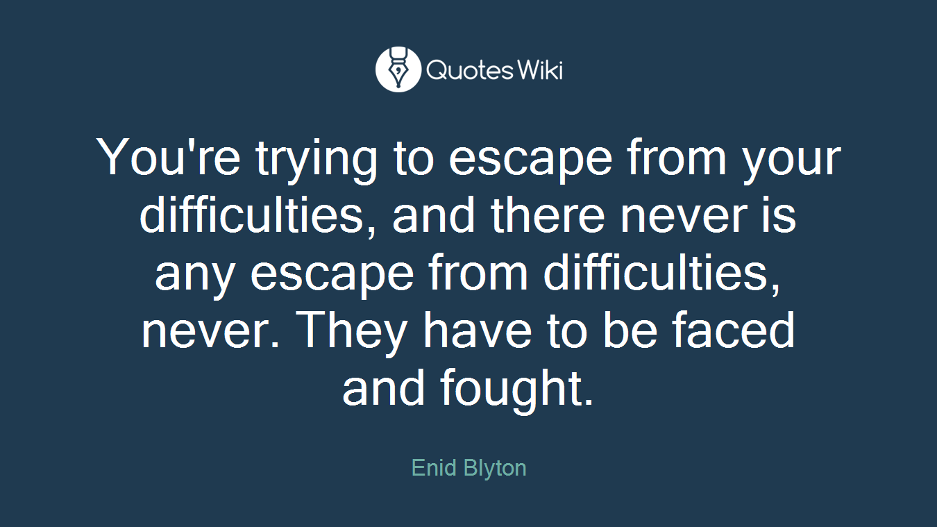 You're trying to escape from your difficulties, and there never is any escape from difficulties, never. They have to be faced and fought.