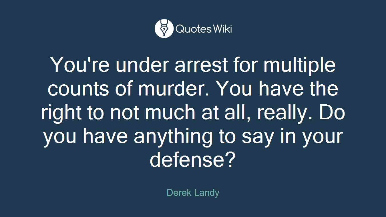 You're under arrest for multiple counts of murder. You have the right to not much at all, really. Do you have anything to say in your defense?